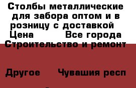 Столбы металлические для забора оптом и в розницу с доставкой › Цена ­ 210 - Все города Строительство и ремонт » Другое   . Чувашия респ.,Алатырь г.